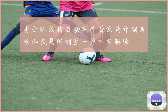 勇士队或将启动字母哥交易计划库明加交易限制至一月中旬解除