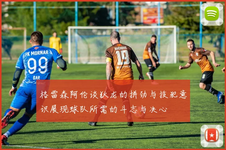 格雷森阿伦谈狄龙的拼劲与技犯意识展现球队所需的斗志与决心