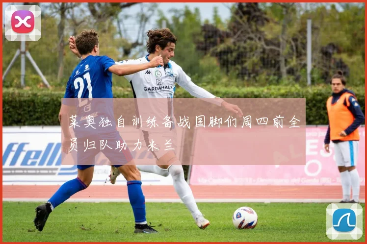 莱奥独自训练备战国脚们周四前全员归队助力米兰