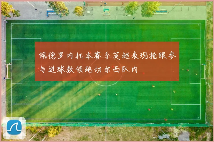 佩德罗内托本赛季英超表现抢眼参与进球数领跑切尔西队内
