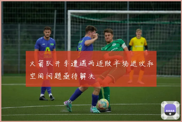 火箭队开季遭遇两连败半场进攻和空间问题亟待解决