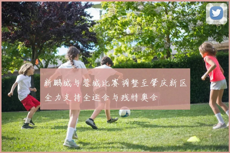 新鹏城与蓉城比赛调整至肇庆新区全力支持全运会与残特奥会