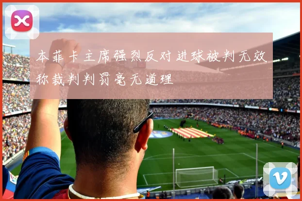 本菲卡主席强烈反对进球被判无效称裁判判罚毫无道理