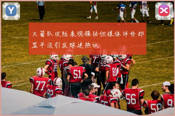 火箭队攻防表现强劲但媒体评价却显平淡引发球迷热议