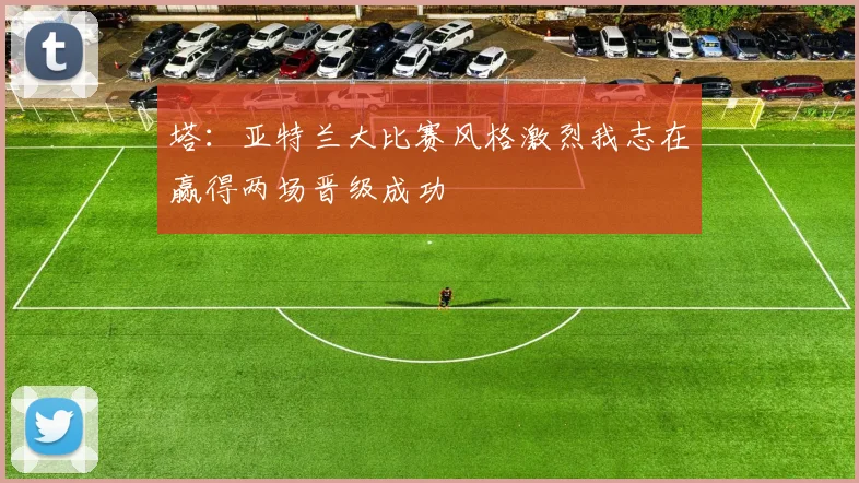 塔：亚特兰大比赛风格激烈我志在赢得两场晋级成功