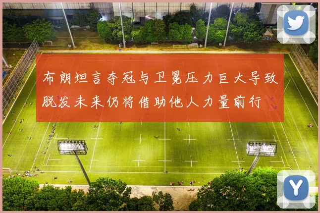 布朗坦言夺冠与卫冕压力巨大导致脱发未来仍将借助他人力量前行