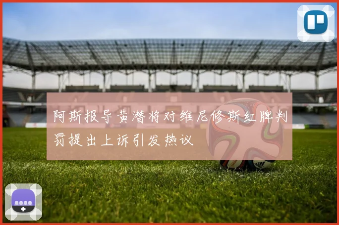 阿斯报导黄潜将对维尼修斯红牌判罚提出上诉引发热议