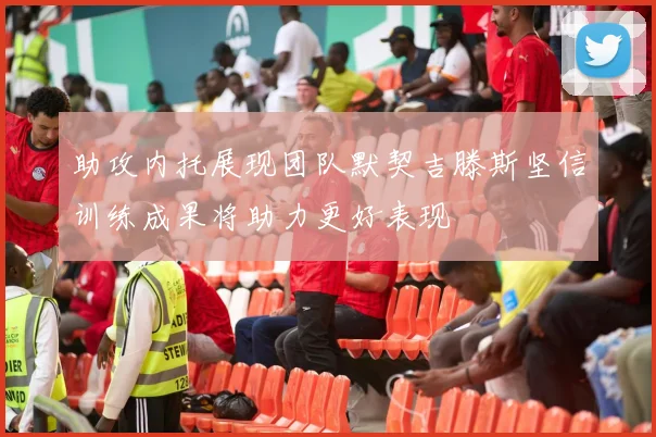 助攻内托展现团队默契吉滕斯坚信训练成果将助力更好表现