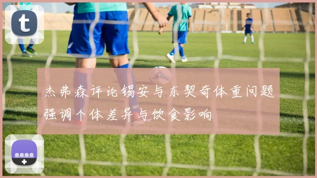 杰弗森评论锡安与东契奇体重问题强调个体差异与饮食影响