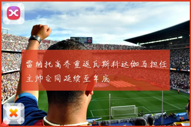 雷纳托高乔重返瓦斯科达伽马担任主帅合同延续至年底