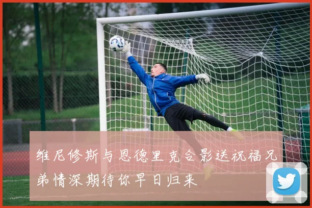 维尼修斯与恩德里克合影送祝福兄弟情深期待你早日归来