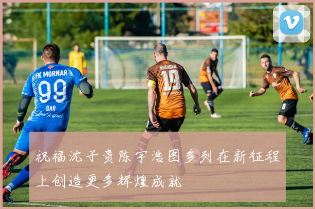 祝福沈子贵陈宇浩图多列在新征程上创造更多辉煌成就