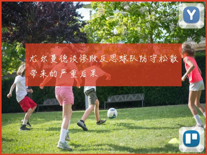 尤尔曼德谈惨败反思球队防守松散带来的严重后果