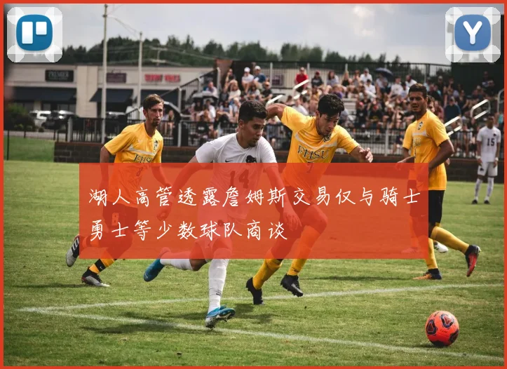 湖人高管透露詹姆斯交易仅与骑士勇士等少数球队商谈