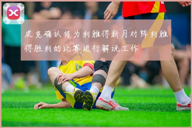 皮克确认将为利雅得新月对阵利雅得胜利的比赛进行解说工作