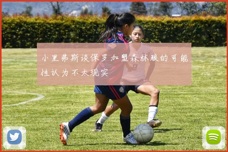 小里弗斯谈保罗加盟森林狼的可能性认为不太现实