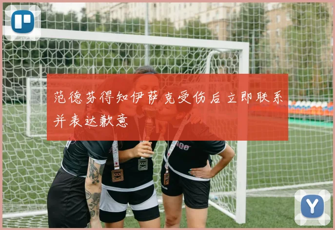 范德芬得知伊萨克受伤后立即联系并表达歉意