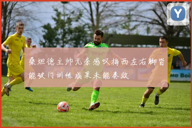 桑坦德主帅无奈感叹梅西左右脚皆能破门训练成果未能奏效