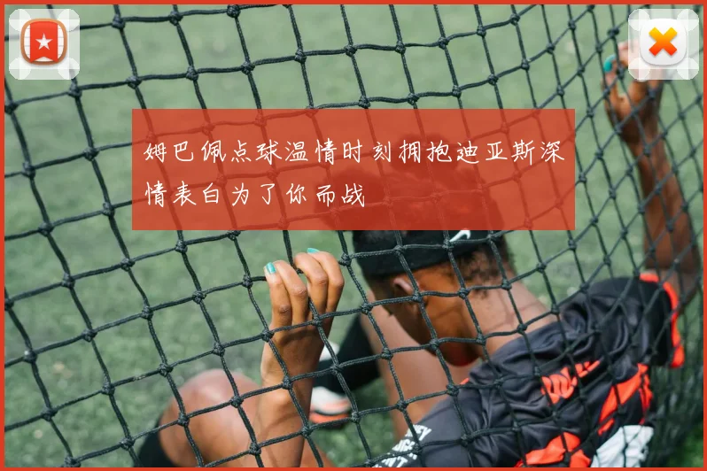 姆巴佩点球温情时刻拥抱迪亚斯深情表白为了你而战