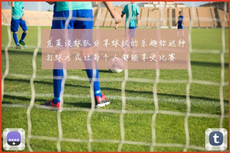 克莱谈球队分享球权的乐趣称这种打球方式让每个人都能享受比赛