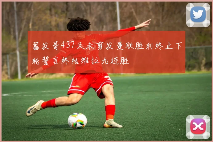 蓄发哥437天未剪发曼联胜利终止下轮誓言终结维拉九连胜