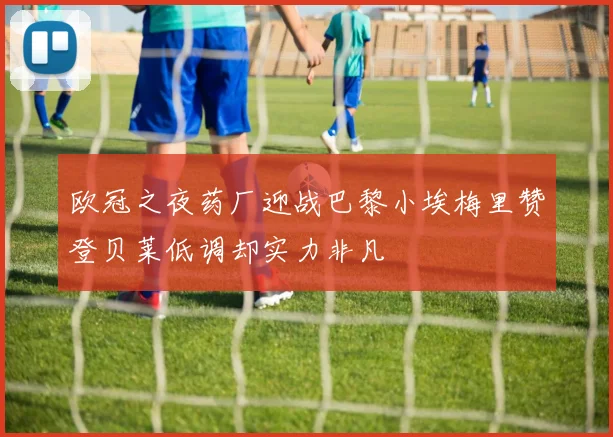 欧冠之夜药厂迎战巴黎小埃梅里赞登贝莱低调却实力非凡