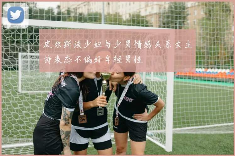 皮尔斯谈少妇与少男情感关系女主持表态不偏好年轻男性