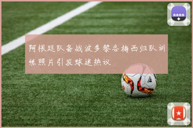 阿根廷队备战波多黎各梅西归队训练照片引发球迷热议