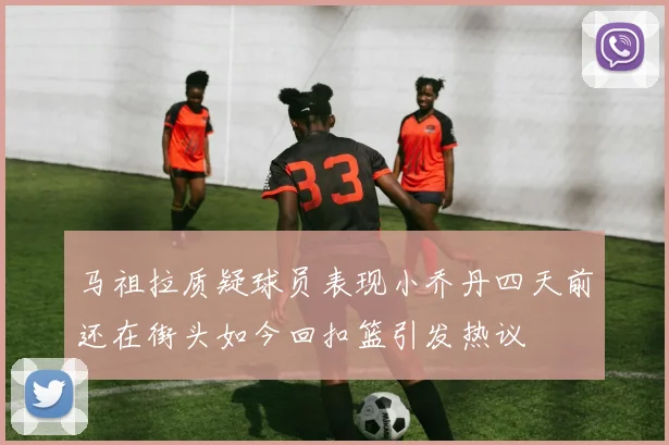 马祖拉质疑球员表现小乔丹四天前还在街头如今回扣篮引发热议