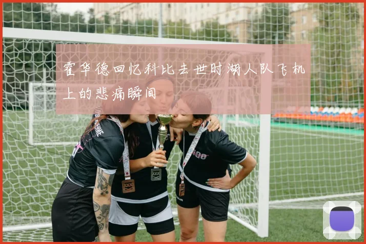 霍华德回忆科比去世时湖人队飞机上的悲痛瞬间