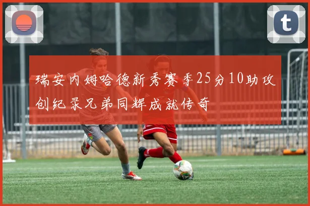 瑞安内姆哈德新秀赛季25分10助攻创纪录兄弟同辉成就传奇