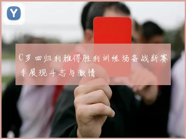 C罗回归利雅得胜利训练场备战新赛季展现斗志与激情