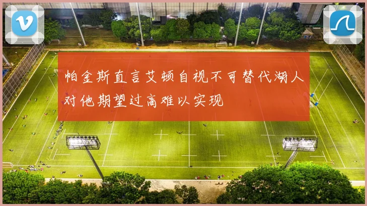 帕金斯直言艾顿自视不可替代湖人对他期望过高难以实现