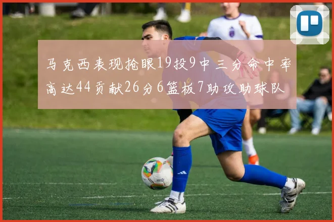 马克西表现抢眼19投9中三分命中率高达44贡献26分6篮板7助攻助球队取胜