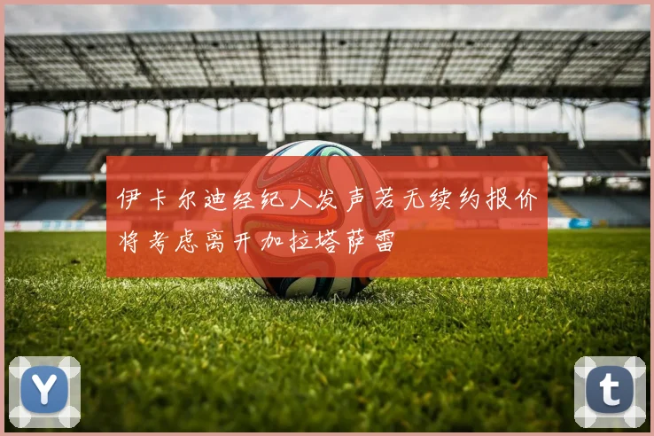 伊卡尔迪经纪人发声若无续约报价将考虑离开加拉塔萨雷