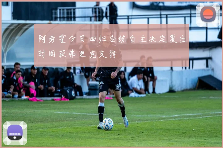 阿劳霍今日回归合练自主决定复出时间获弗里克支持