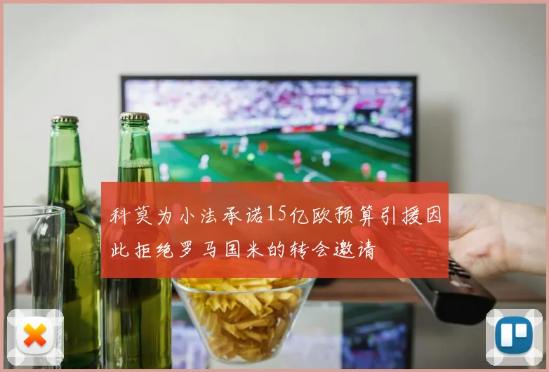 科莫为小法承诺15亿欧预算引援因此拒绝罗马国米的转会邀请