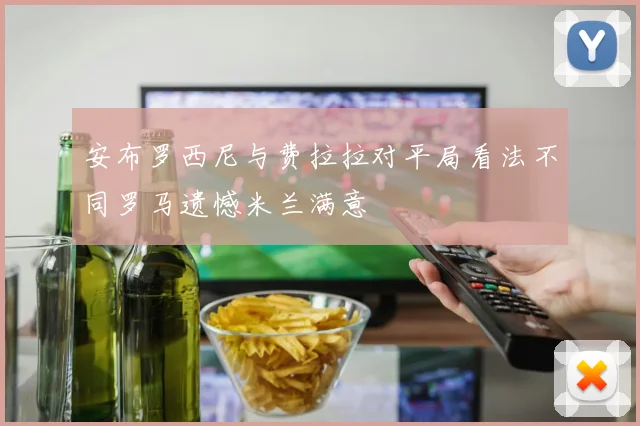 安布罗西尼与费拉拉对平局看法不同罗马遗憾米兰满意