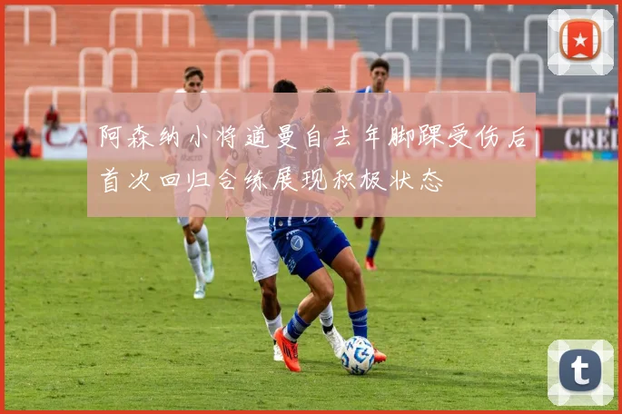 阿森纳小将道曼自去年脚踝受伤后首次回归合练展现积极状态