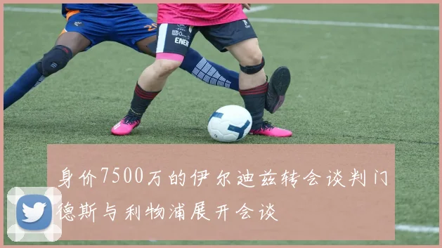 身价7500万的伊尔迪兹转会谈判门德斯与利物浦展开会谈