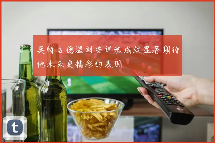 奥特古德温刻苦训练成效显著期待他未来更精彩的表现