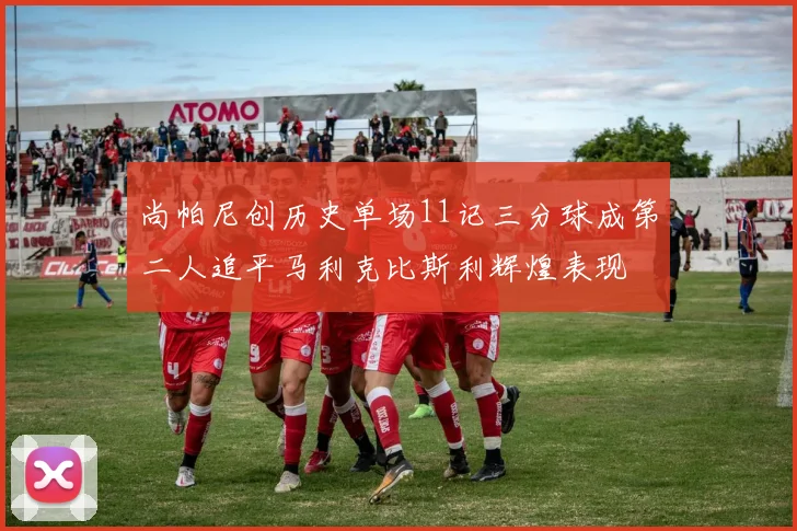 尚帕尼创历史单场11记三分球成第二人追平马利克比斯利辉煌表现
