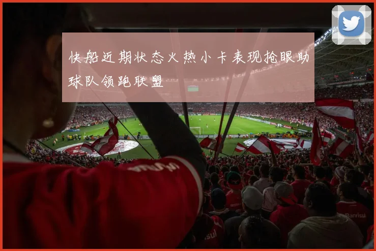 快船近期状态火热小卡表现抢眼助球队领跑联盟