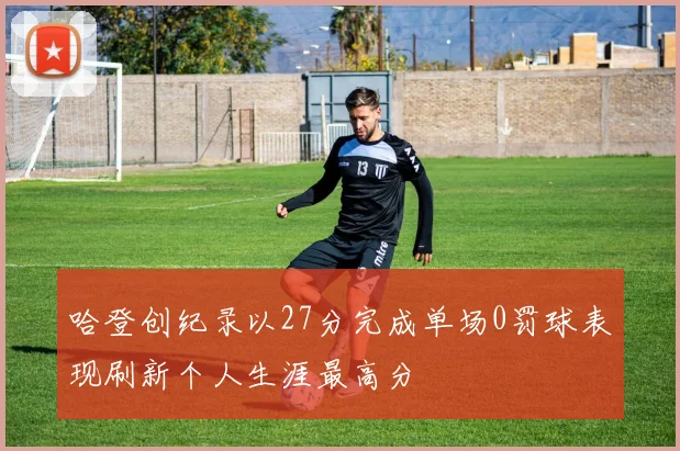 哈登创纪录以27分完成单场0罚球表现刷新个人生涯最高分