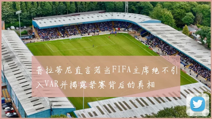 普拉蒂尼直言若当FIFA主席绝不引入VAR并揭露禁赛背后的真相